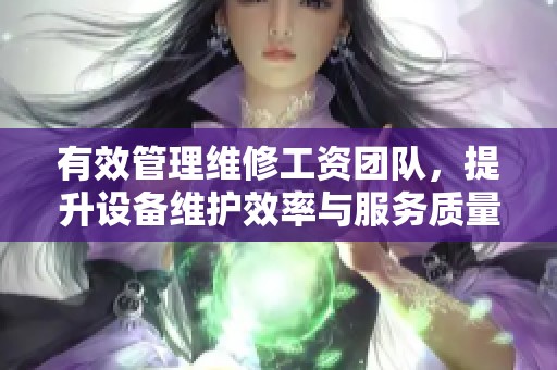 有效管理维修工资团队，提升设备维护效率与服务质量