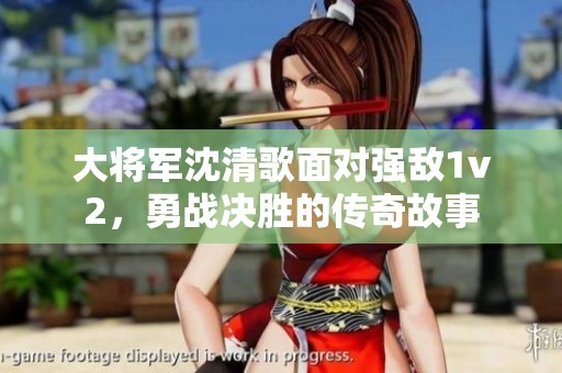 大将军沈清歌面对强敌1v2，勇战决胜的传奇故事