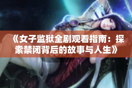《女子监狱全剧观看指南：探索禁闭背后的故事与人生》