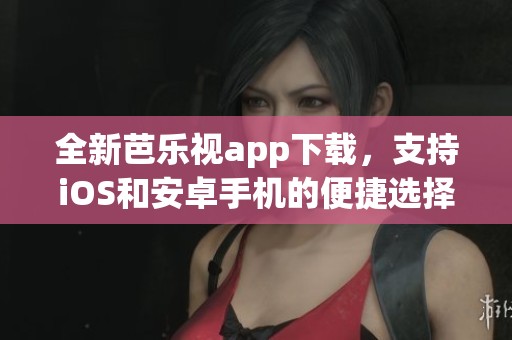 全新芭乐视app下载，支持iOS和安卓手机的便捷选择