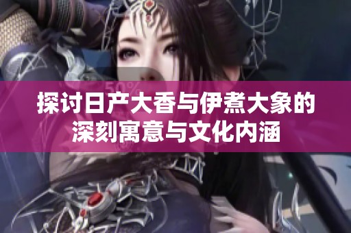 探讨日产大香与伊煮大象的深刻寓意与文化内涵