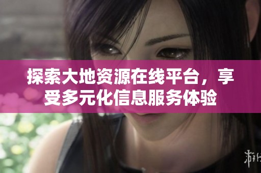 探索大地资源在线平台，享受多元化信息服务体验