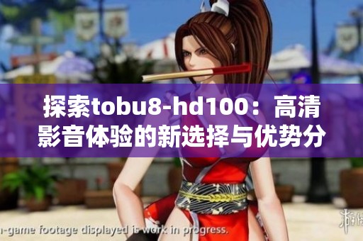 探索tobu8-hd100：高清影音体验的新选择与优势分析