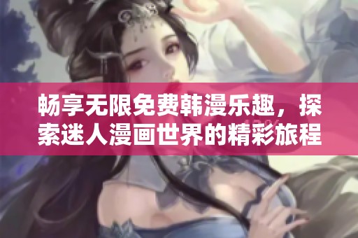 畅享无限免费韩漫乐趣，探索迷人漫画世界的精彩旅程