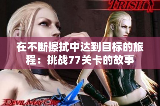 在不断擦拭中达到目标的旅程：挑战77关卡的故事
