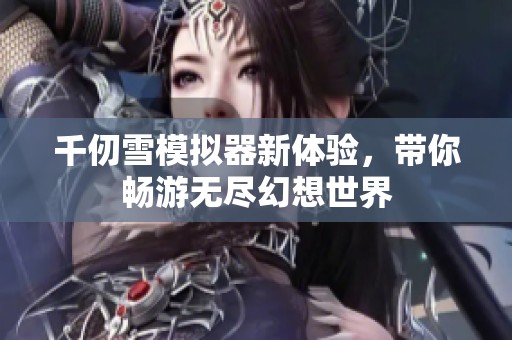 千仞雪模拟器新体验，带你畅游无尽幻想世界