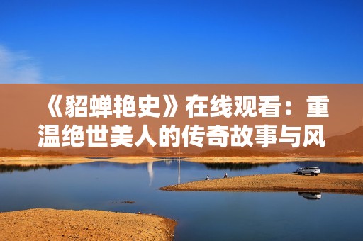 《貂蝉艳史》在线观看：重温绝世美人的传奇故事与风云岁月
