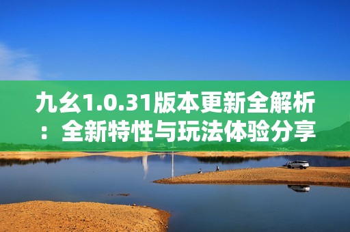 九幺1.0.31版本更新全解析：全新特性与玩法体验分享
