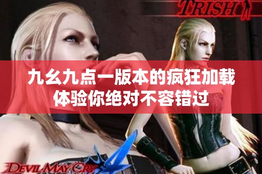 九幺九点一版本的疯狂加载体验你绝对不容错过