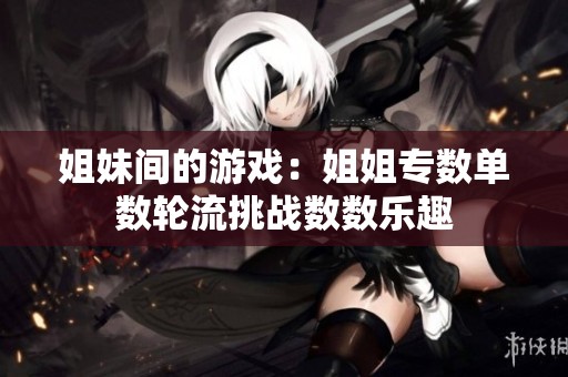 姐妹间的游戏：姐姐专数单数轮流挑战数数乐趣