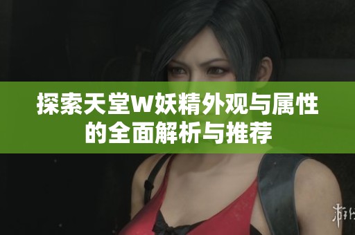探索天堂W妖精外观与属性的全面解析与推荐