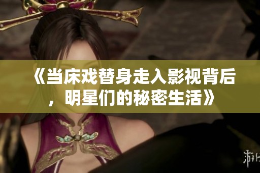《当床戏替身走入影视背后，明星们的秘密生活》