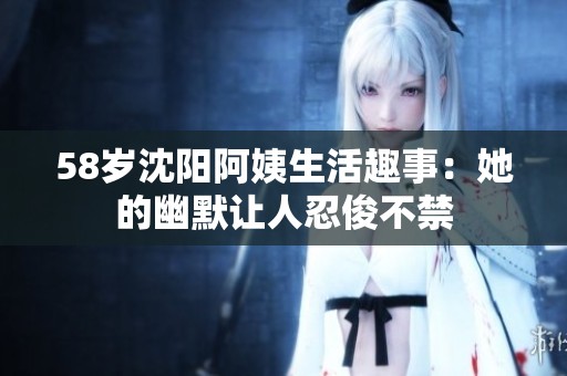 58岁沈阳阿姨生活趣事：她的幽默让人忍俊不禁