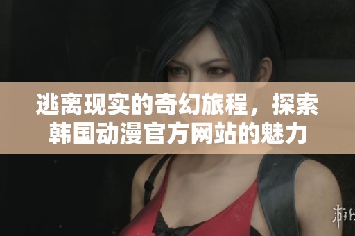 逃离现实的奇幻旅程，探索韩国动漫官方网站的魅力