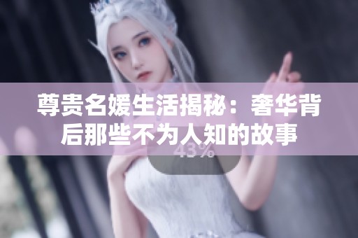 尊贵名媛生活揭秘：奢华背后那些不为人知的故事