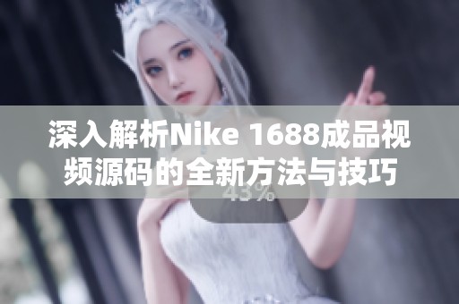 深入解析Nike 1688成品视频源码的全新方法与技巧