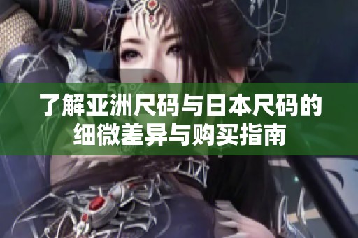 了解亚洲尺码与日本尺码的细微差异与购买指南