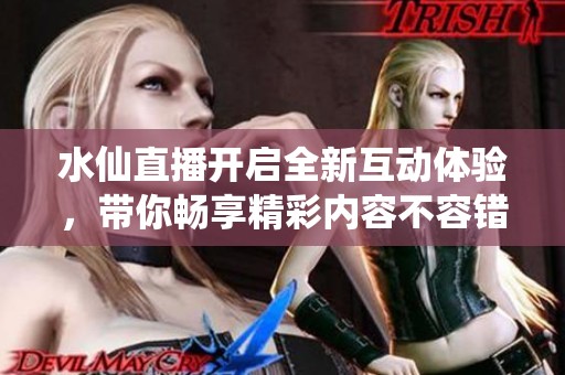水仙直播开启全新互动体验，带你畅享精彩内容不容错过