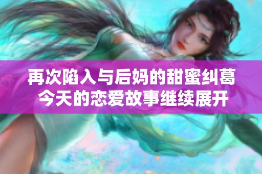 再次陷入与后妈的甜蜜纠葛 今天的恋爱故事继续展开