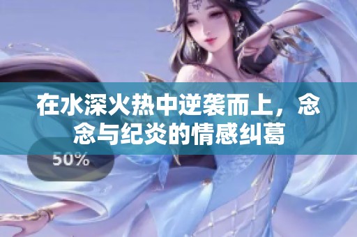 在水深火热中逆袭而上，念念与纪炎的情感纠葛
