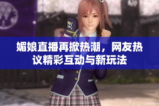 媚娘直播再掀热潮，网友热议精彩互动与新玩法