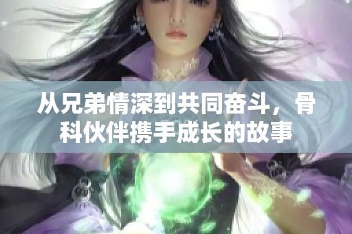 从兄弟情深到共同奋斗，骨科伙伴携手成长的故事