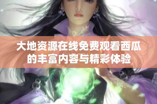 大地资源在线免费观看西瓜的丰富内容与精彩体验