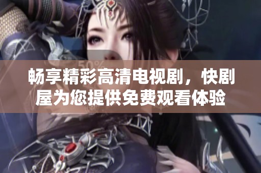 畅享精彩高清电视剧，快剧屋为您提供免费观看体验