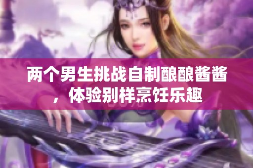 两个男生挑战自制酿酿酱酱，体验别样烹饪乐趣