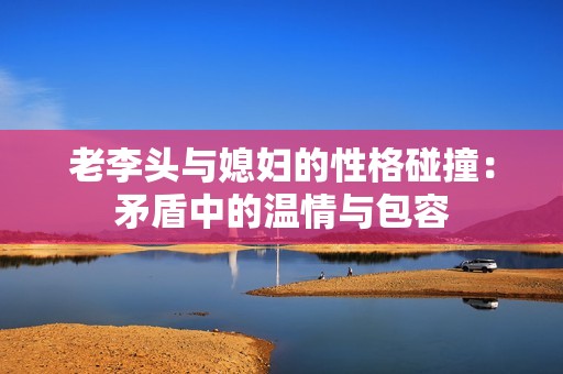 老李头与媳妇的性格碰撞：矛盾中的温情与包容