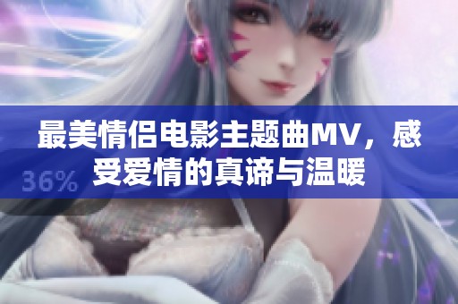 最美情侣电影主题曲MV，感受爱情的真谛与温暖