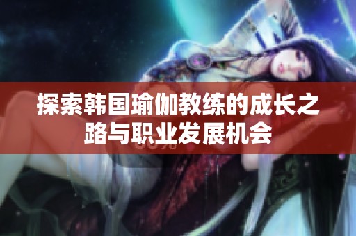 探索韩国瑜伽教练的成长之路与职业发展机会