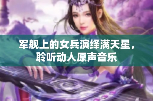 军舰上的女兵演绎满天星，聆听动人原声音乐
