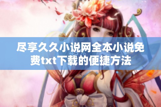 尽享久久小说网全本小说免费txt下载的便捷方法