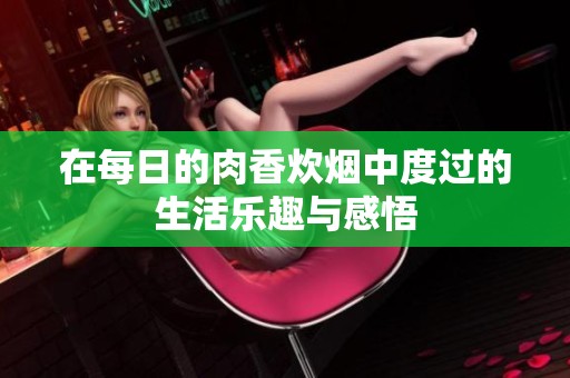 在每日的肉香炊烟中度过的生活乐趣与感悟