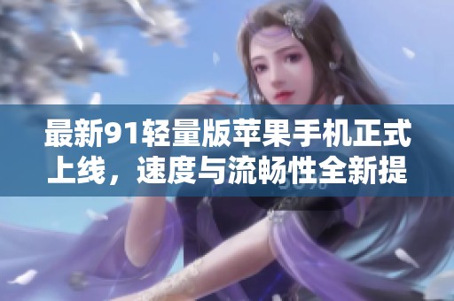 最新91轻量版苹果手机正式上线，速度与流畅性全新提升
