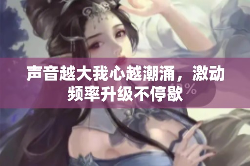 声音越大我心越潮涌，激动频率升级不停歇