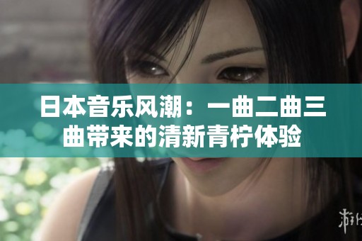 日本音乐风潮：一曲二曲三曲带来的清新青柠体验