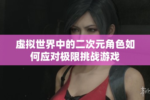 虚拟世界中的二次元角色如何应对极限挑战游戏