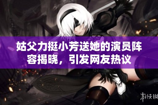 姑父力挺小芳送她的演员阵容揭晓，引发网友热议
