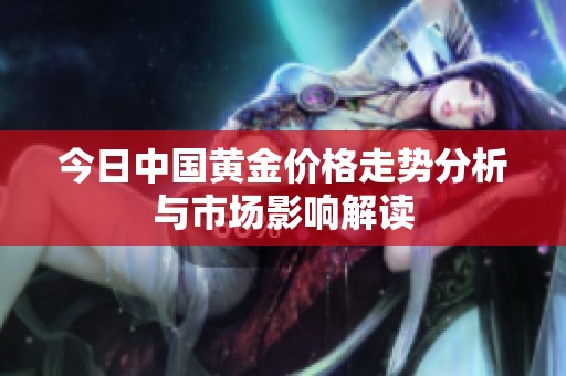 今日中国黄金价格走势分析与市场影响解读