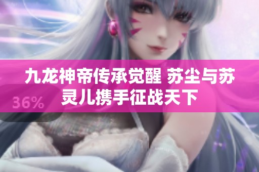 九龙神帝传承觉醒 苏尘与苏灵儿携手征战天下
