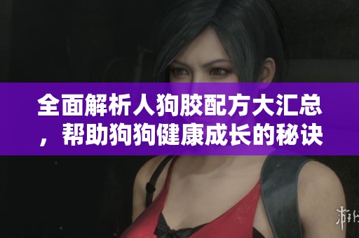全面解析人狗胶配方大汇总，帮助狗狗健康成长的秘诀