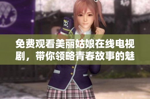 免费观看美丽姑娘在线电视剧，带你领略青春故事的魅力