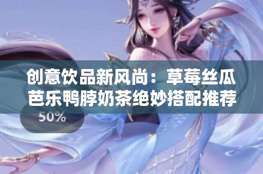 创意饮品新风尚：草莓丝瓜芭乐鸭脖奶茶绝妙搭配推荐