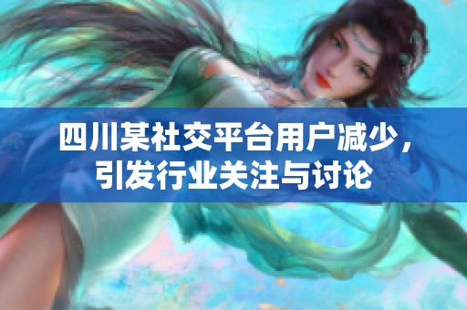 四川某社交平台用户减少，引发行业关注与讨论