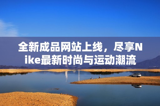 全新成品网站上线，尽享Nike最新时尚与运动潮流