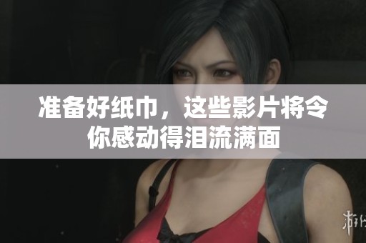 准备好纸巾，这些影片将令你感动得泪流满面