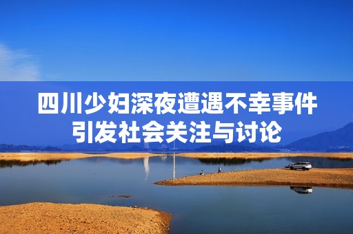 四川少妇深夜遭遇不幸事件引发社会关注与讨论
