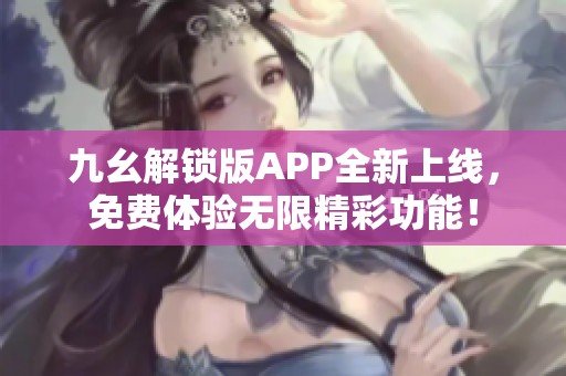 九幺解锁版APP全新上线，免费体验无限精彩功能！